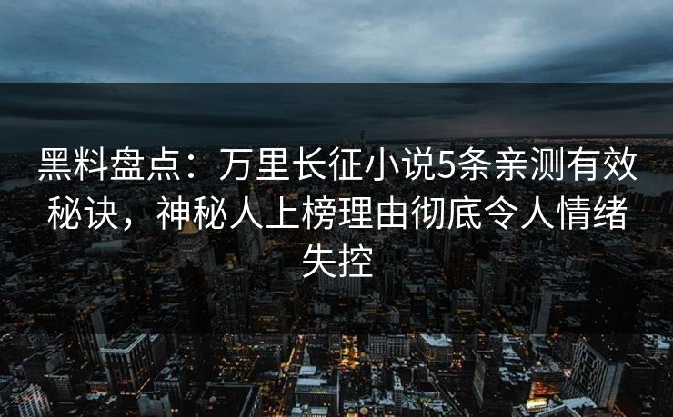黑料盘点：万里长征小说5条亲测有效秘诀，神秘人上榜理由彻底令人情绪失控