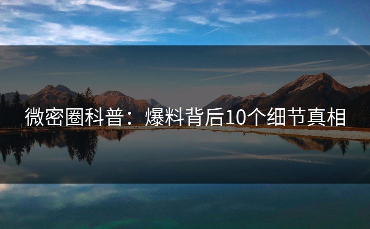 微密圈科普:爆料背后10个细节真相 微密圈科普:爆料背后10个细节真相