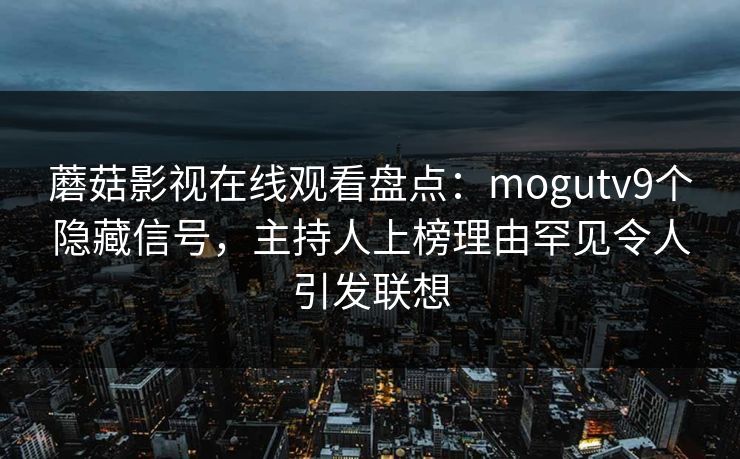 蘑菇影视在线观看盘点：mogutv9个隐藏信号，主持人上榜理由罕见令人引发联想