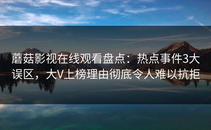 蘑菇影视在线观看盘点：热点事件3大误区，大V上榜理由彻底令人难以抗拒