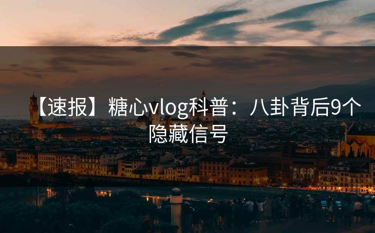 【速报】糖心vlog科普：八卦背后9个隐藏信号