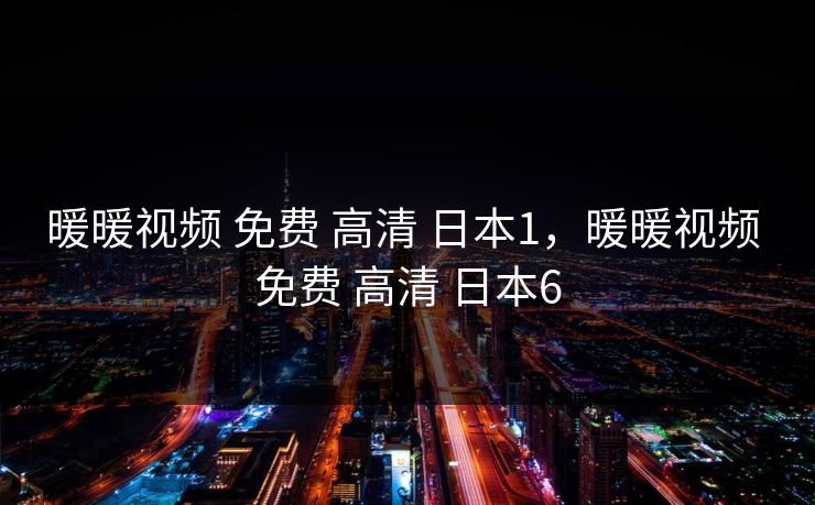 暖暖视频 免费 高清 日本1，暖暖视频 免费 高清 日本6