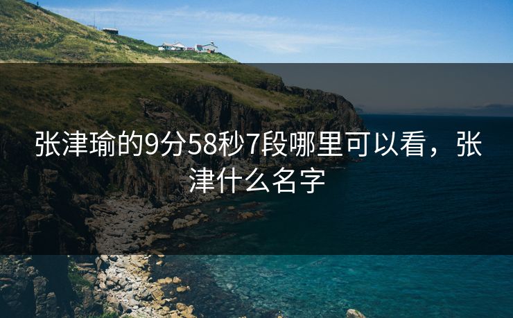 张津瑜的9分58秒7段哪里可以看，张津什么名字