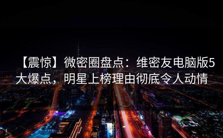 【震惊】微密圈盘点：维密友电脑版5大爆点，明星上榜理由彻底令人动情