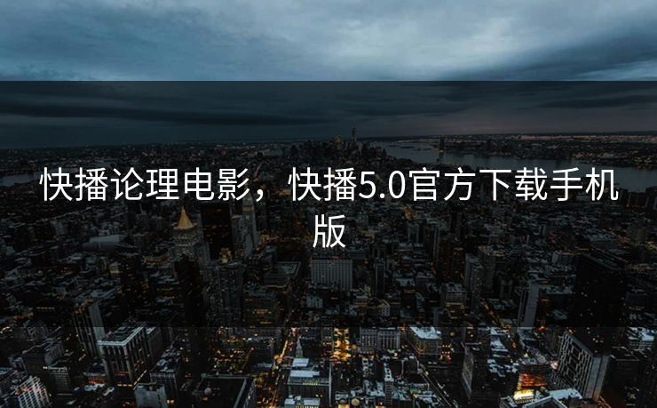 快播论理电影，快播5.0官方下载手机版