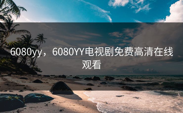 6080yy，6080YY电视剧免费高清在线观看