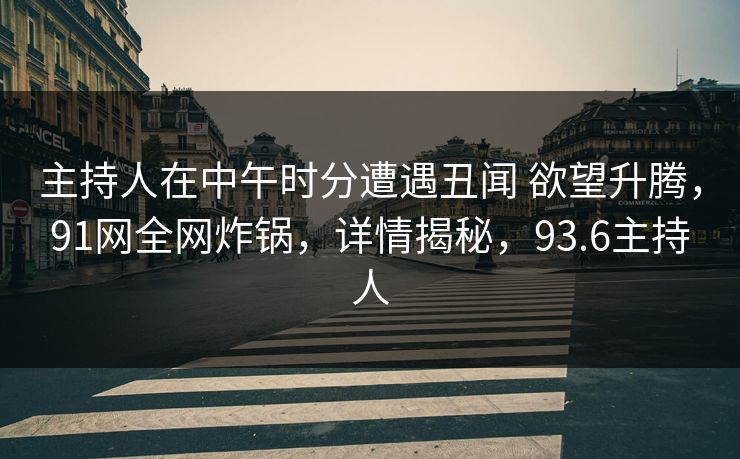 主持人在中午时分遭遇丑闻 欲望升腾,91网全网炸锅,详情揭秘,93.6主持人 主持人在中午时分遭遇丑闻 欲望升腾,91网全网炸锅,详情揭秘,93.6主持人