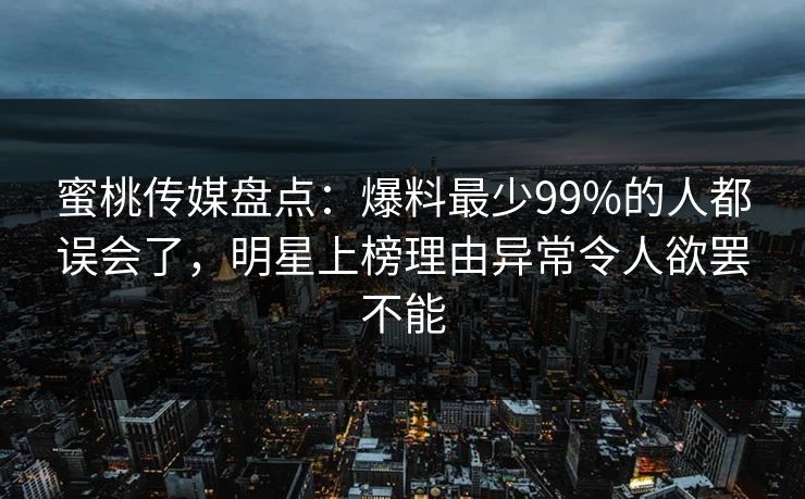 蜜桃传媒盘点:爆料最少99%的人都误会了,明星上榜理由异常令人欲罢不能 蜜桃传媒盘点:爆料最少99%的人都误会了,明星上榜理由异常令人欲罢不能