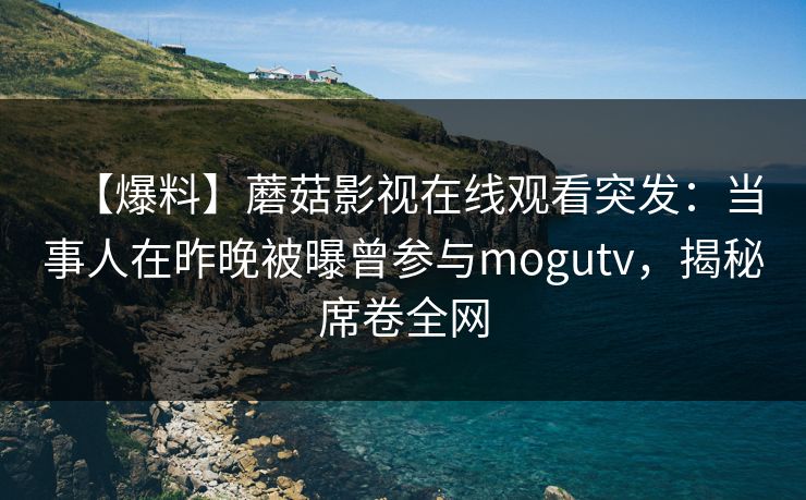 【爆料】蘑菇影视在线观看突发:当事人在昨晚被曝曾参与mogutv,揭秘席卷全网 【爆料】蘑菇影视在线观看突发:当事人在昨晚被曝曾参与mogutv,揭秘席卷全网