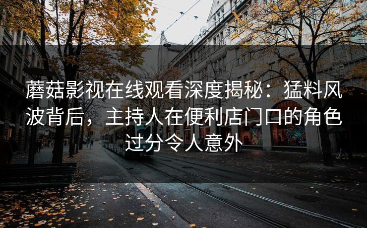 蘑菇影视在线观看深度揭秘：猛料风波背后，主持人在便利店门口的角色过分令人意外