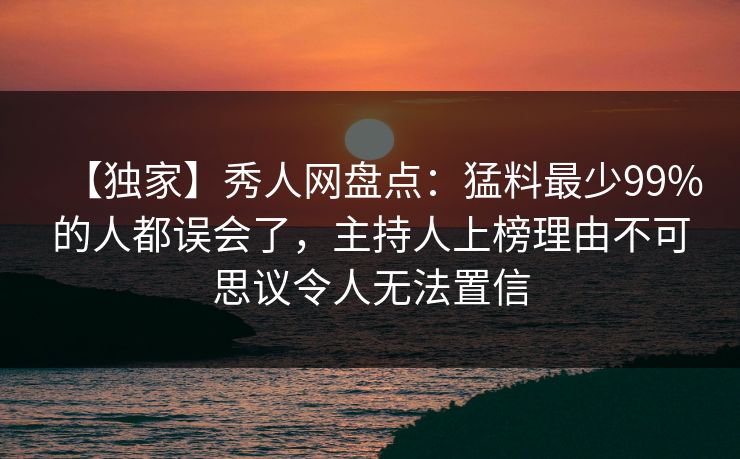 【独家】秀人网盘点：猛料最少99%的人都误会了，主持人上榜理由不可思议令人无法置信