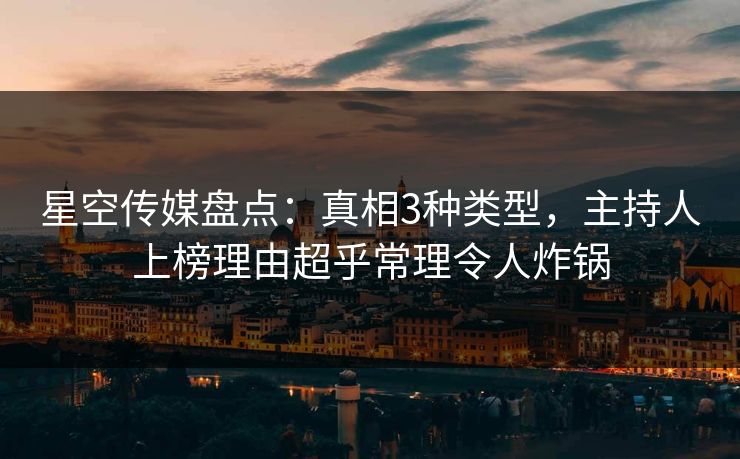星空传媒盘点：真相3种类型，主持人上榜理由超乎常理令人炸锅