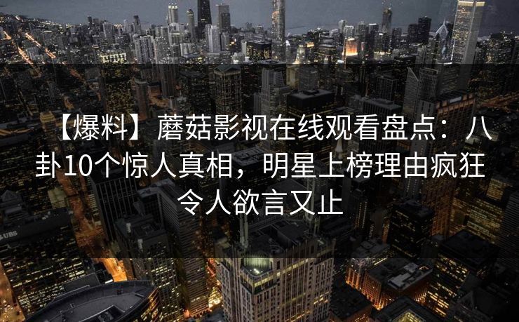 【爆料】蘑菇影视在线观看盘点：八卦10个惊人真相，明星上榜理由疯狂令人欲言又止
