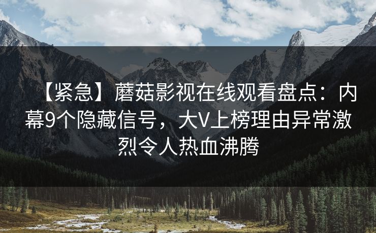 【紧急】蘑菇影视在线观看盘点：内幕9个隐藏信号，大V上榜理由异常激烈令人热血沸腾