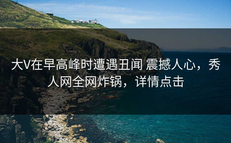 大V在早高峰时遭遇丑闻 震撼人心，秀人网全网炸锅，详情点击