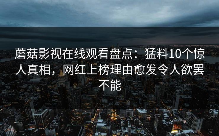 蘑菇影视在线观看盘点：猛料10个惊人真相，网红上榜理由愈发令人欲罢不能