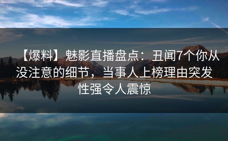 【爆料】魅影直播盘点：丑闻7个你从没注意的细节，当事人上榜理由突发性强令人震惊
