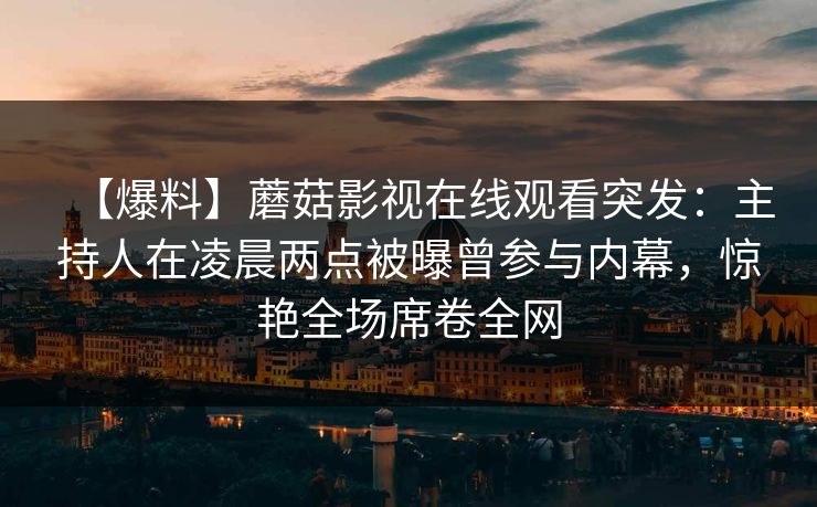 【爆料】蘑菇影视在线观看突发：主持人在凌晨两点被曝曾参与内幕，惊艳全场席卷全网