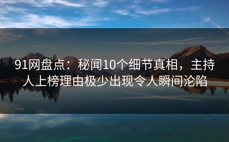 91网盘点：秘闻10个细节真相，主持人上榜理由极少出现令人瞬间沦陷