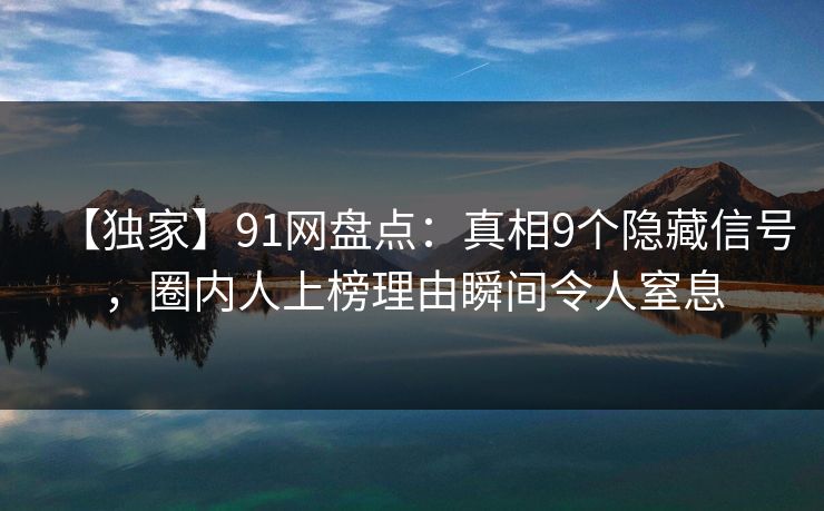 【独家】91网盘点：真相9个隐藏信号，圈内人上榜理由瞬间令人窒息