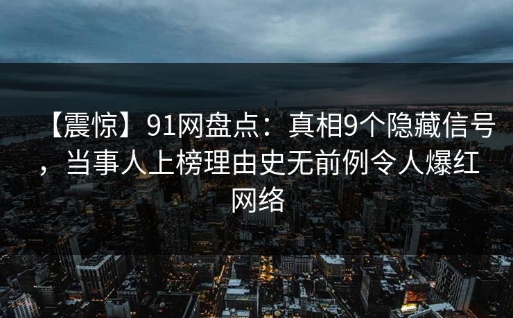 【震惊】91网盘点：真相9个隐藏信号，当事人上榜理由史无前例令人爆红网络