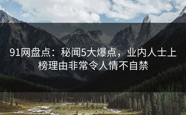 91网盘点：秘闻5大爆点，业内人士上榜理由非常令人情不自禁