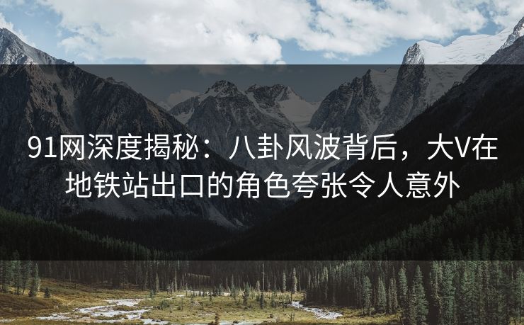 91网深度揭秘：八卦风波背后，大V在地铁站出口的角色夸张令人意外