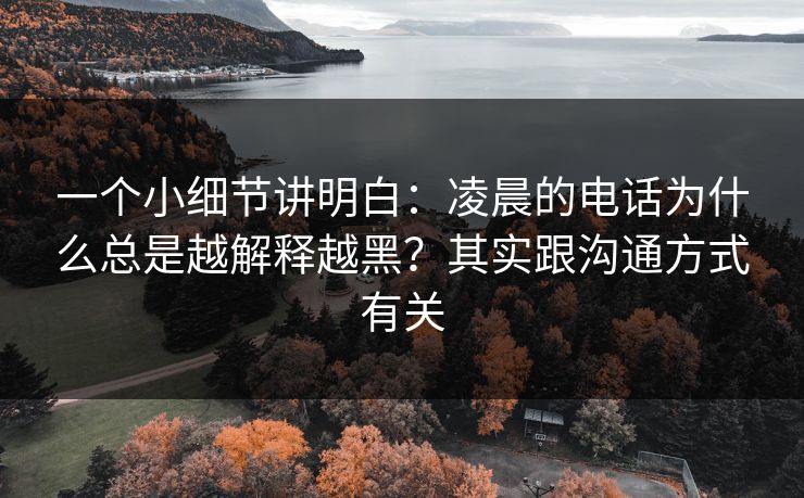 一个小细节讲明白：凌晨的电话为什么总是越解释越黑？其实跟沟通方式有关
