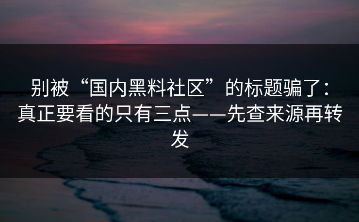 别被“国内黑料社区”的标题骗了:真正要看的只有三点——先查来源再转发 别被“国内黑料社区”的标题骗了:真正要看的只有三点——先查来源再转发
