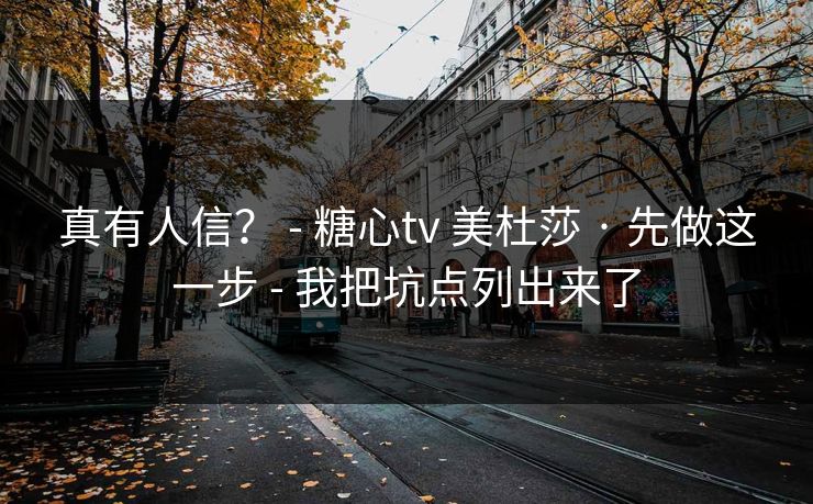 真有人信？ - 糖心tv 美杜莎 · 先做这一步 - 我把坑点列出来了