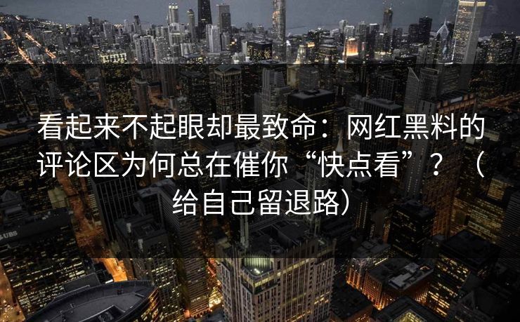 看起来不起眼却最致命：网红黑料的评论区为何总在催你“快点看”？（给自己留退路）