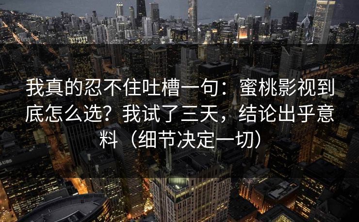 我真的忍不住吐槽一句：蜜桃影视到底怎么选？我试了三天，结论出乎意料（细节决定一切）