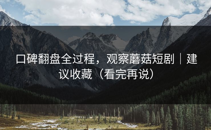 口碑翻盘全过程,观察蘑菇短剧|建议收藏(看完再说) 口碑翻盘全过程,观察蘑菇短剧|建议收藏(看完再说)