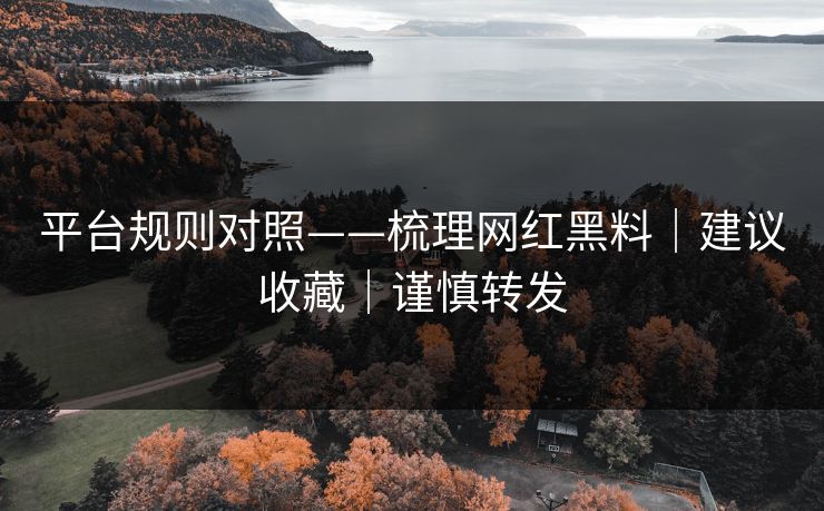 平台规则对照——梳理网红黑料|建议收藏|谨慎转发 平台规则对照——梳理网红黑料|建议收藏|谨慎转发