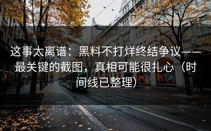 这事太离谱:黑料不打烊终结争议——最关键的截图,真相可能很扎心(时间线已整理) 这事太离谱:黑料不打烊终结争议——最关键的截图,真相可能很扎心(时间线已整理)