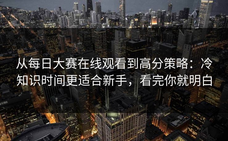 从每日大赛在线观看到高分策略：冷知识时间更适合新手，看完你就明白