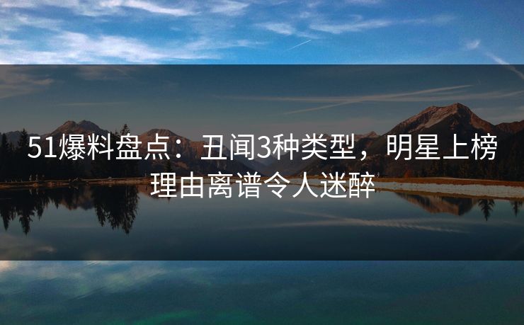 51爆料盘点：丑闻3种类型，明星上榜理由离谱令人迷醉