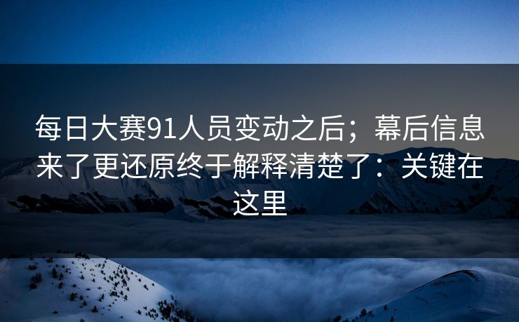 每日大赛91人员变动之后；幕后信息来了更还原终于解释清楚了：关键在这里