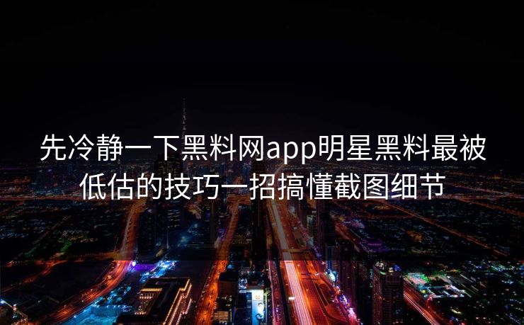 先冷静一下黑料网app明星黑料最被低估的技巧一招搞懂截图细节