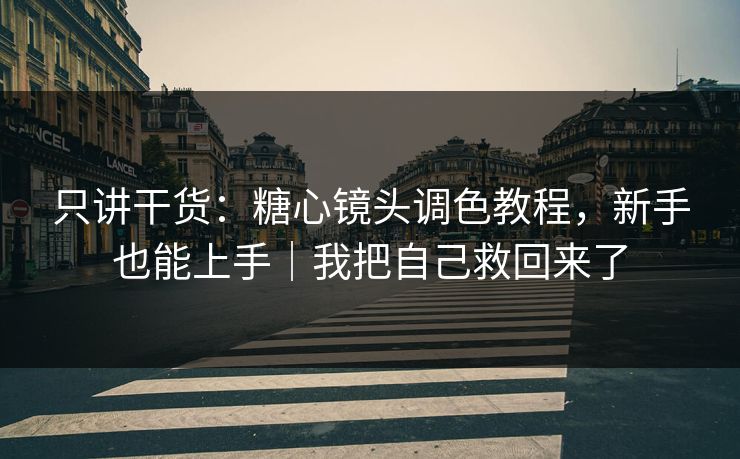 只讲干货：糖心镜头调色教程，新手也能上手｜我把自己救回来了
