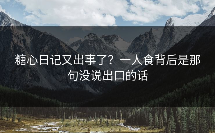 糖心日记又出事了？一人食背后是那句没说出口的话