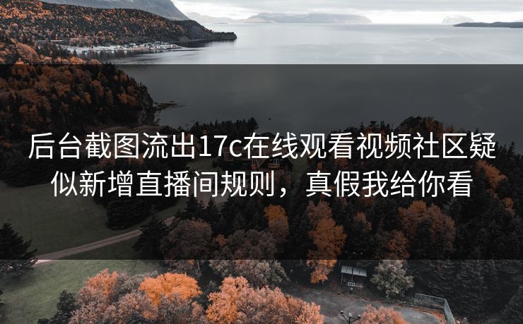后台截图流出17c在线观看视频社区疑似新增直播间规则，真假我给你看