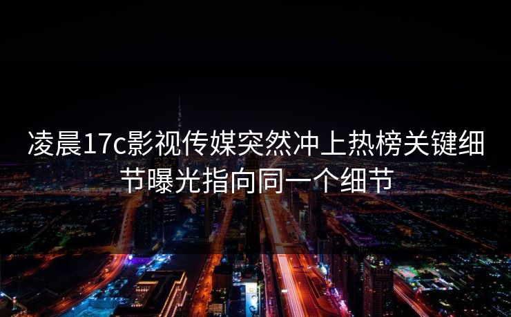 凌晨17c影视传媒突然冲上热榜关键细节曝光指向同一个细节