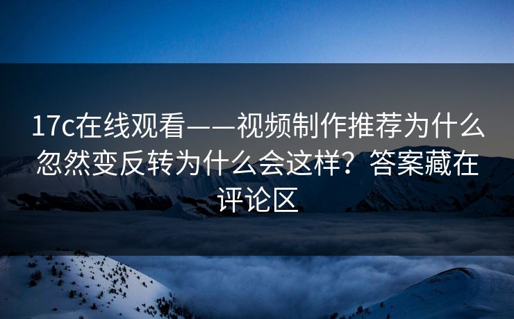 17c在线观看——视频制作推荐为什么忽然变反转为什么会这样？答案藏在评论区